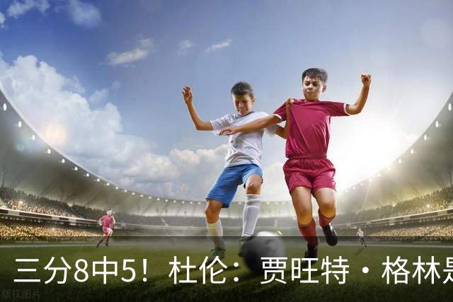 三分8中5！杜伦：贾旺特·格林是职业球员的典范 每天都充满活力
