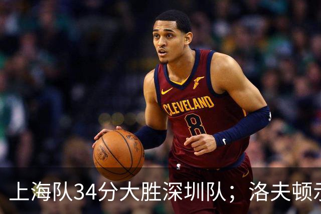 上海队34分大胜深圳队；洛夫顿示好广东队，想要重返CBA