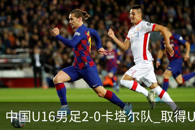 中国U16男足2-0卡塔尔队 取得U17海湾杯“开门红”