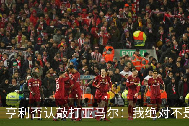 亨利否认敲打亚马尔：我绝对不是想压一压他的自尊心