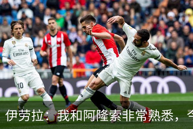 伊劳拉：我和阿隆索非常熟悉，今晚将是场激烈的比赛