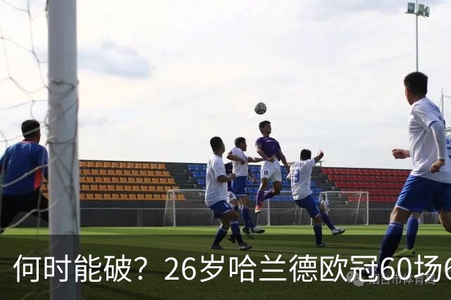 何时能破？26岁哈兰德欧冠60场61球破梅西纪录，将挑战C罗140球？