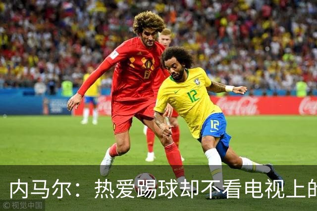 内马尔：热爱踢球却不看电视上的比赛，退役后想休息1年