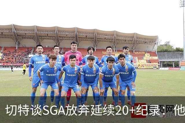 切特谈SGA放弃延续20+纪录：他比我境界高