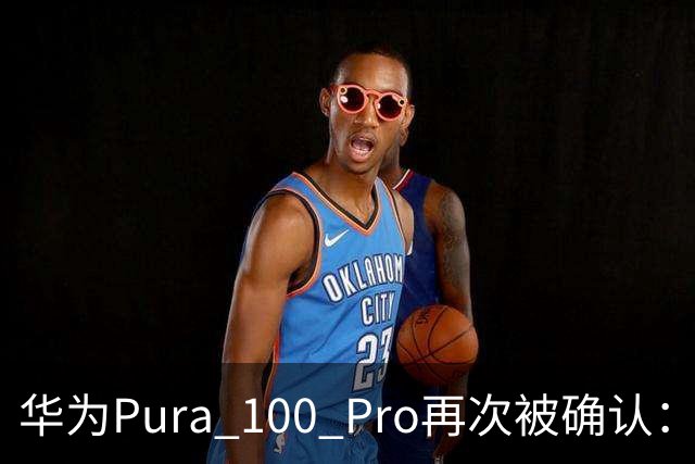 华为Pura 100 Pro再次被确认：6.39英寸阔屏，显示面积比iPhone还大！