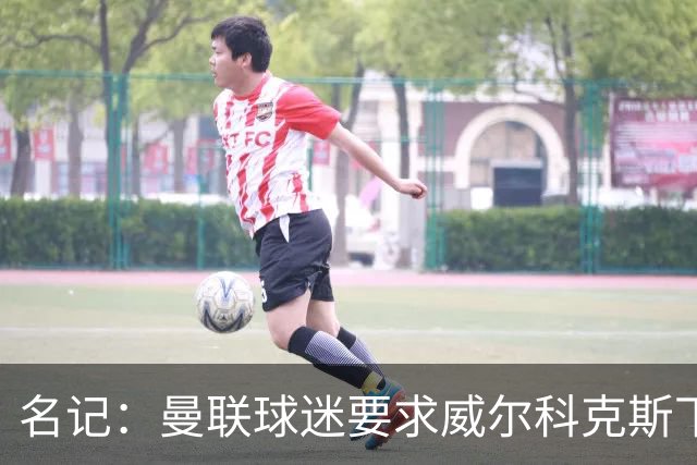 名记：曼联球迷要求威尔科克斯下课，球队引援不力引发不满