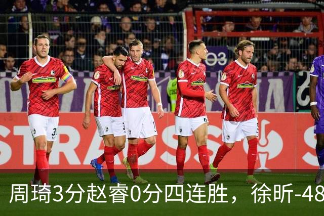 周琦3分赵睿0分四连胜，徐昕-48全队最低，张文杰陈国豪9中0
