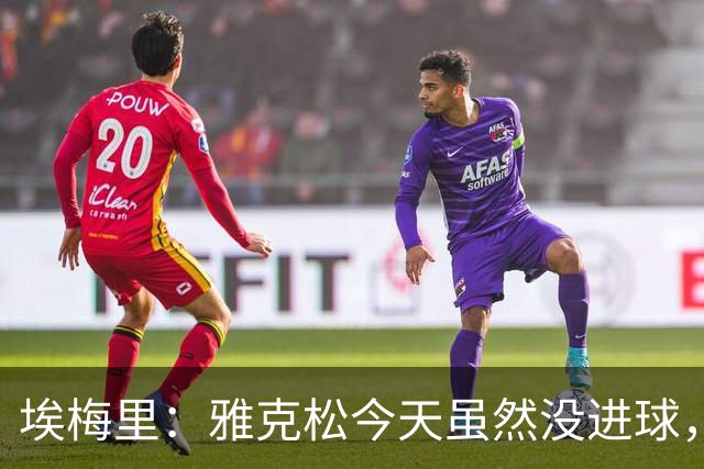 埃梅里：雅克松今天虽然没进球，但在进攻端表现非常出色