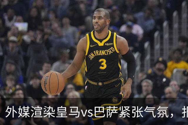 外媒渲染皇马vs巴萨紧张气氛，报道法布雷加斯or阿尔特塔接班穆帅皇马帅位