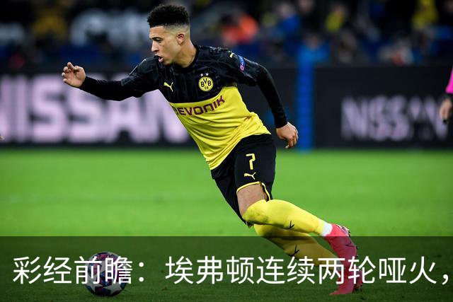 彩经前瞻：埃弗顿连续两轮哑火，纽卡斯尔联客场力争晋级