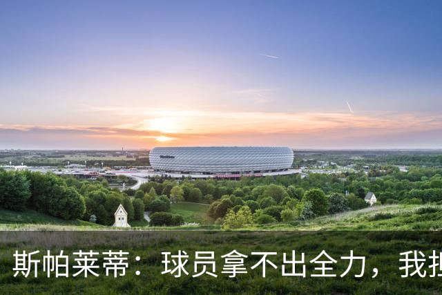 斯帕莱蒂：球员拿不出全力，我担忧他们很难理解现代足球发展方向