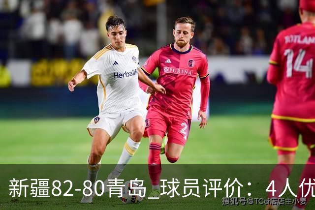 新疆82-80青岛 球员评价：4人优秀，2人及格，4人低迷