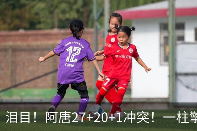 泪目！阿唐27+20+1冲突！一柱擎天，去你的57年魔咒