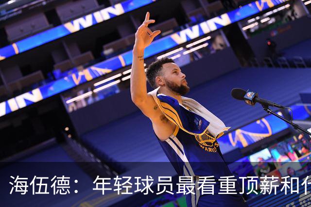 海伍德：年轻球员最看重顶薪&代言和全明星 总冠军排在后面