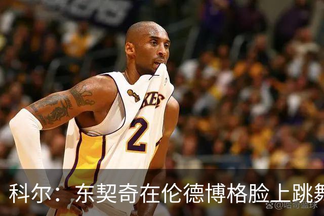 科尔：东契奇在伦德博格脸上跳舞，也该吃技犯