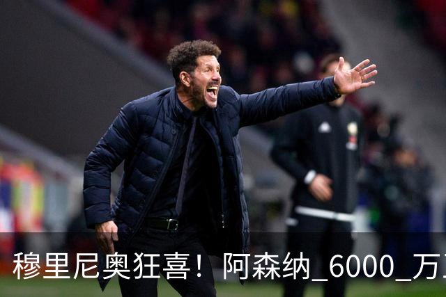 穆里尼奥狂喜！阿森纳 6000 万王牌铁心加盟！皇马迎来绝佳机会