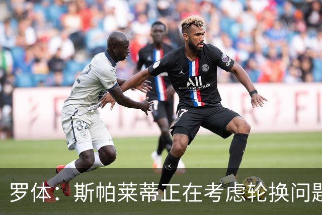 罗体：斯帕莱蒂正在考虑轮换问题，穆阿尼或在下场比赛替补