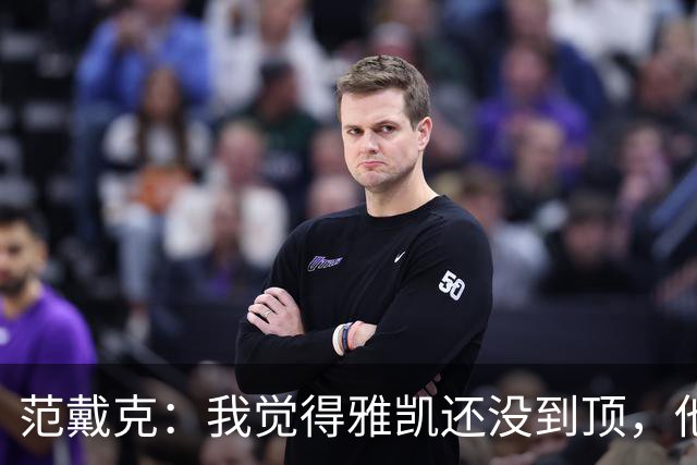 范戴克：我觉得雅凯还没到顶，他需继续前进看看上限在哪里
