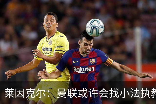 莱因克尔：曼联或许会找小法执教，但如果他接受那真是疯了