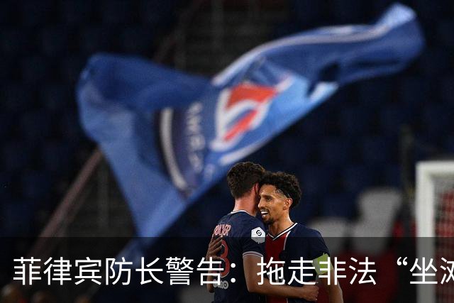 菲律宾防长警告：拖走非法“坐滩”的军舰，将被视为“战争行为”