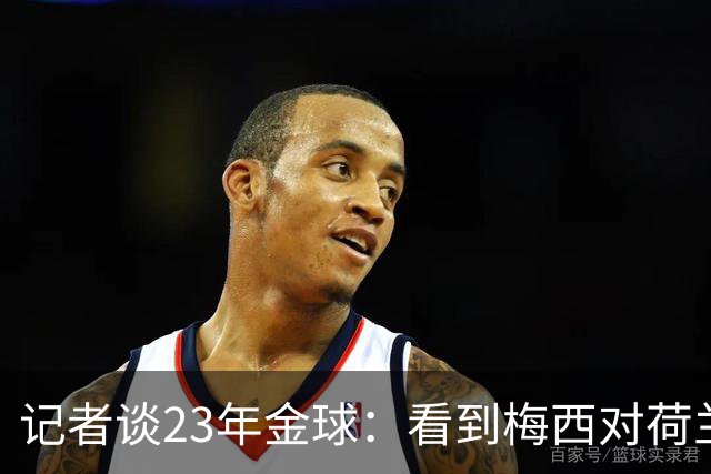 记者谈23年金球：看到梅西对荷兰队的挑衅，不符合我的价值观
