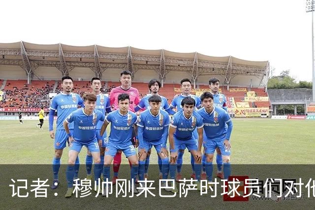 记者：穆帅刚来巴萨时球员们对他充满敬意，认为他是真的懂球
