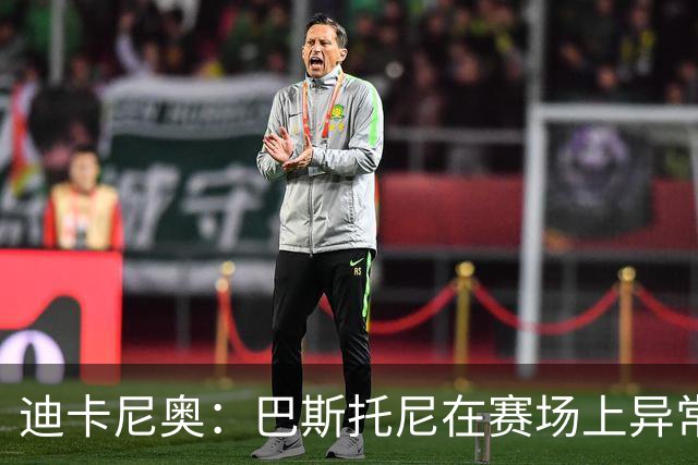 迪卡尼奥：巴斯托尼在赛场上异常躁动，冲动险些让国米陷入绝境
