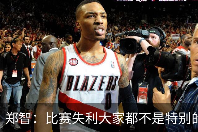 郑智：比赛失利大家都不是特别的甘心，我们要学会接受各种结果