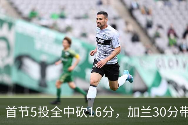 首节5投全中砍16分，加兰30分带队大胜国王