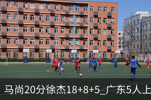 马尚20分徐杰18+8+5 广东5人上双力克山东