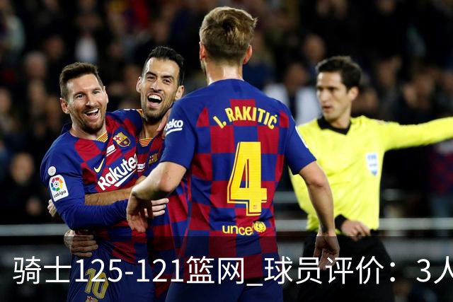 骑士125-121篮网 球员评价：3人优秀，4人及格，3人低迷