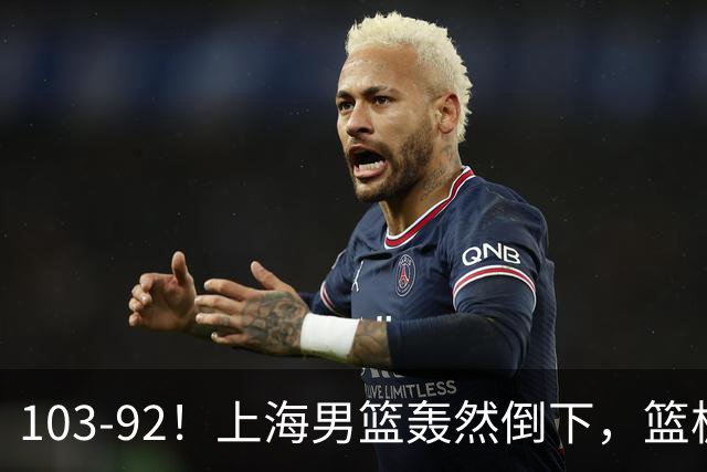 103-92！上海男篮轰然倒下，篮板差太多，进攻无头绪，投篮失常态