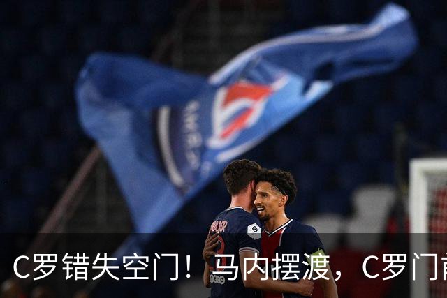 C罗错失空门！马内摆渡，C罗门前包抄空门良机射门打飞