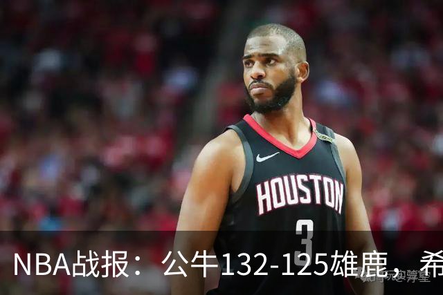 NBA战报：公牛132-125雄鹿，希罗空砍34分